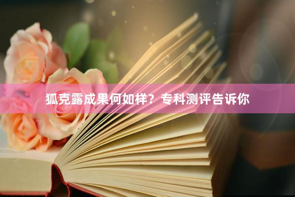 狐克露成果何如样？专科测评告诉你